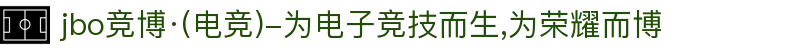 jbo竞博·(电竞)-为电子竞技而生,为荣耀而博"